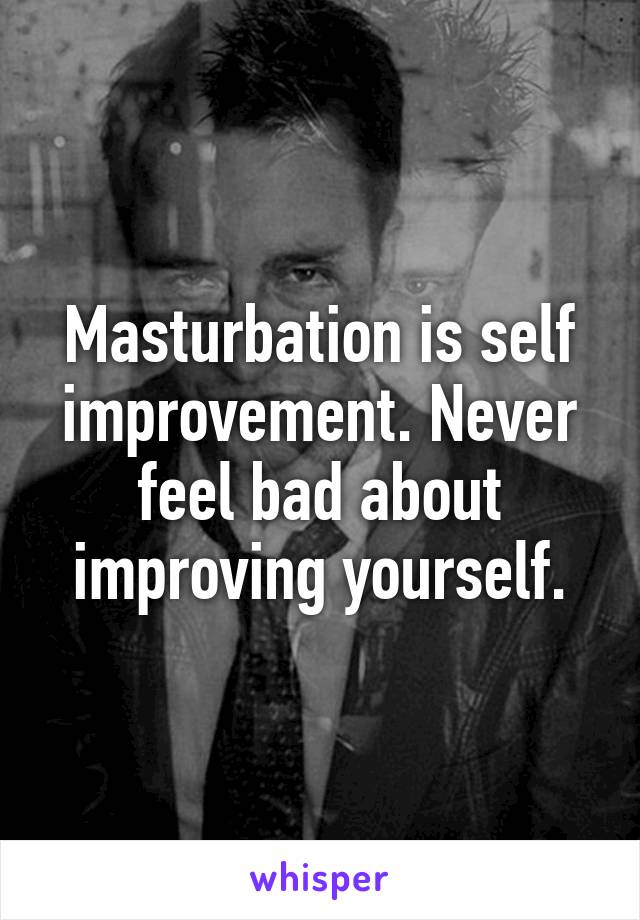 Masturbation is self improvement. Never feel bad about improving yourself.