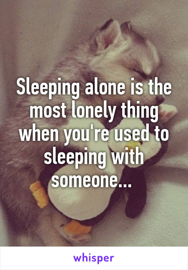 Sleeping alone is the most lonely thing when you're used to sleeping with someone... 