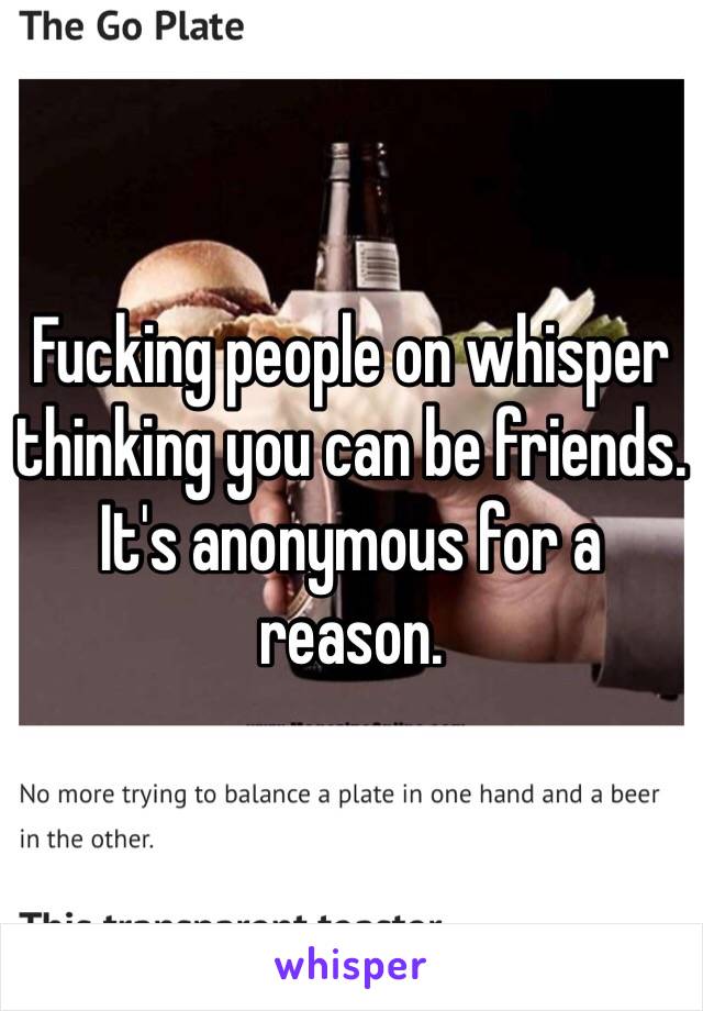 Fucking people on whisper thinking you can be friends. It's anonymous for a reason. 