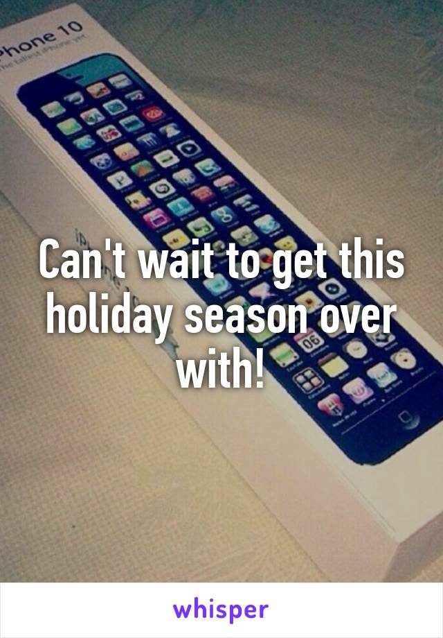 Can't wait to get this holiday season over with!