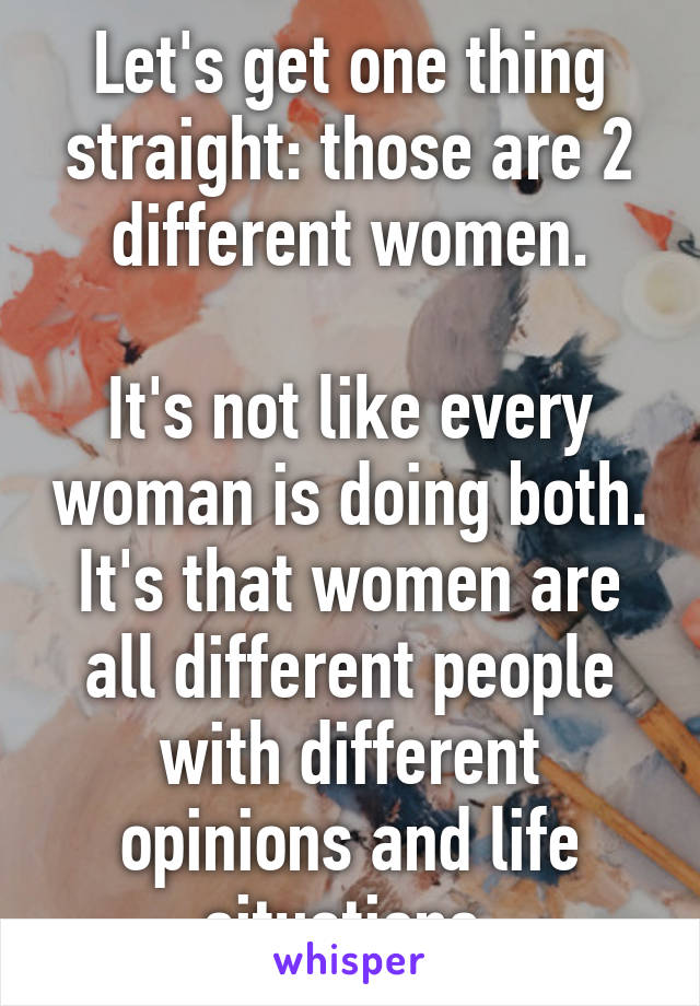 Let's get one thing straight: those are 2 different women.

It's not like every woman is doing both. It's that women are all different people with different opinions and life situations.