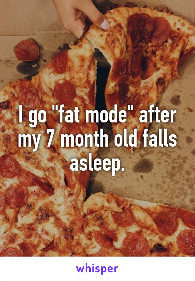 I go "fat mode" after my 7 month old falls asleep.