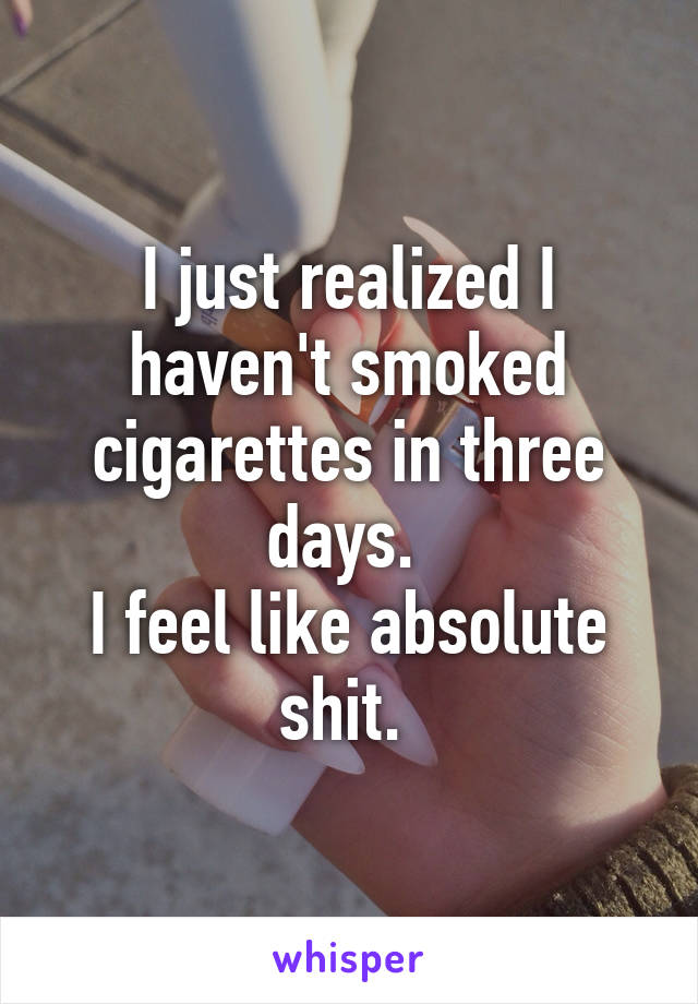 I just realized I haven't smoked cigarettes in three days. 
I feel like absolute shit. 