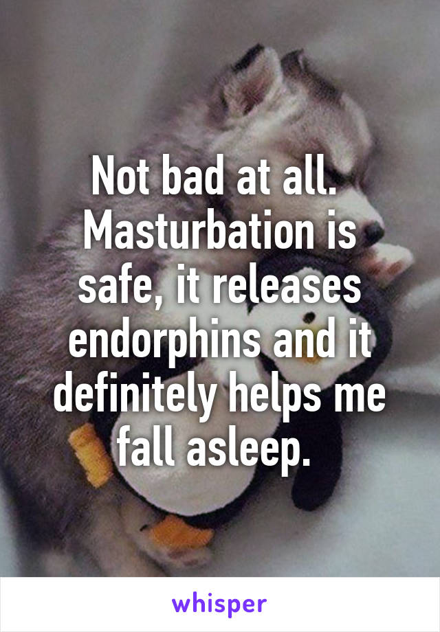 Not bad at all. 
Masturbation is safe, it releases endorphins and it definitely helps me fall asleep. 