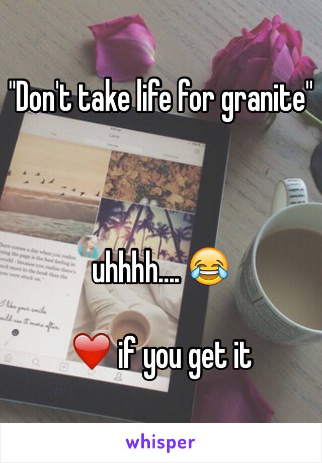 "Don't take life for granite"



uhhhh.... 😂 

❤️ if you get it 