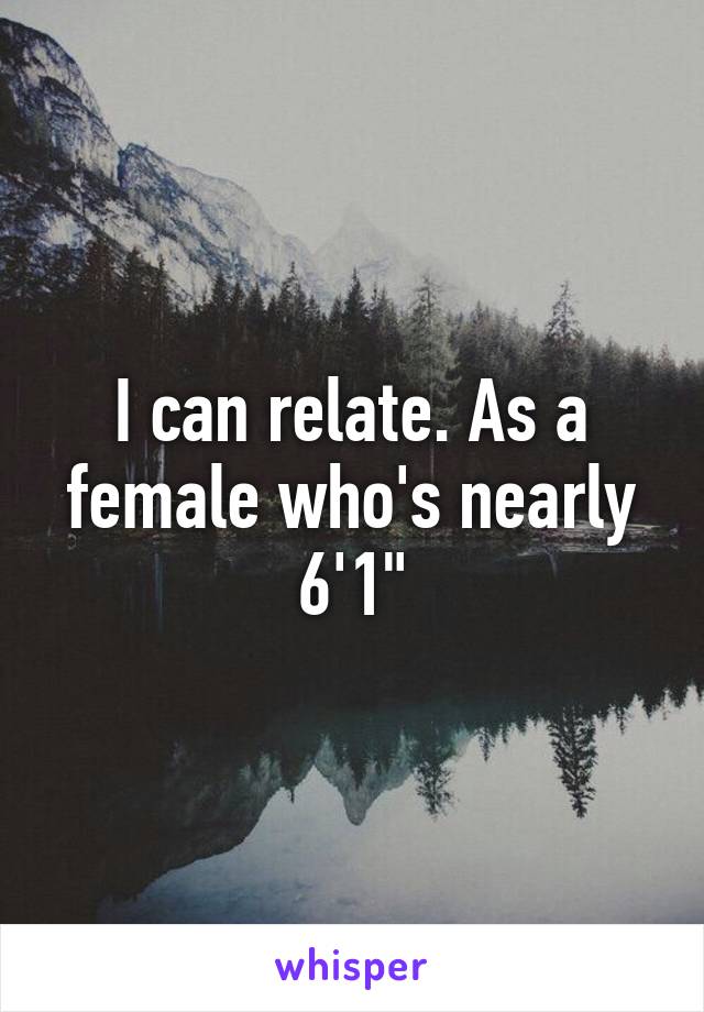 I can relate. As a female who's nearly 6'1"