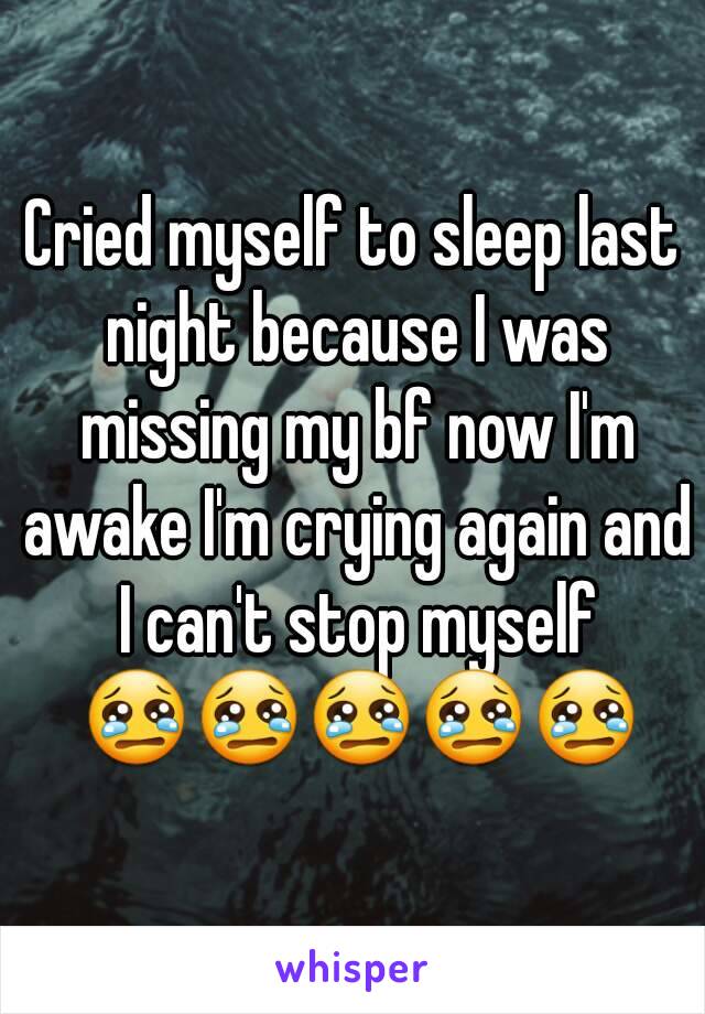 Cried myself to sleep last night because I was missing my bf now I'm awake I'm crying again and I can't stop myself 😢😢😢😢😢