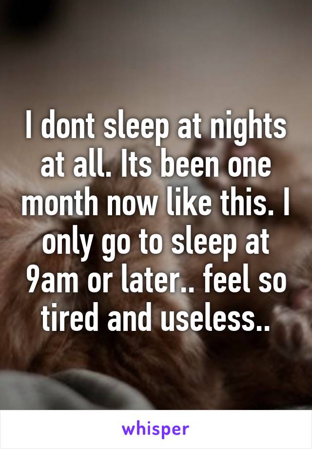 I dont sleep at nights at all. Its been one month now like this. I only go to sleep at 9am or later.. feel so tired and useless..