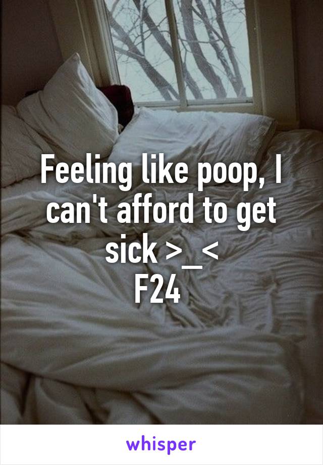 Feeling like poop, I can't afford to get sick >_<
F24 