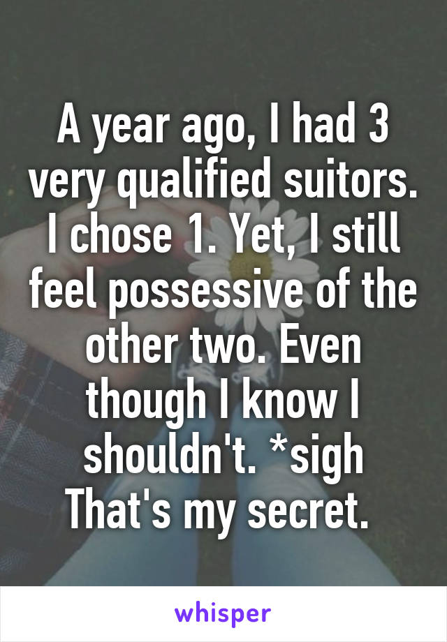 A year ago, I had 3 very qualified suitors. I chose 1. Yet, I still feel possessive of the other two. Even though I know I shouldn't. *sigh
That's my secret. 