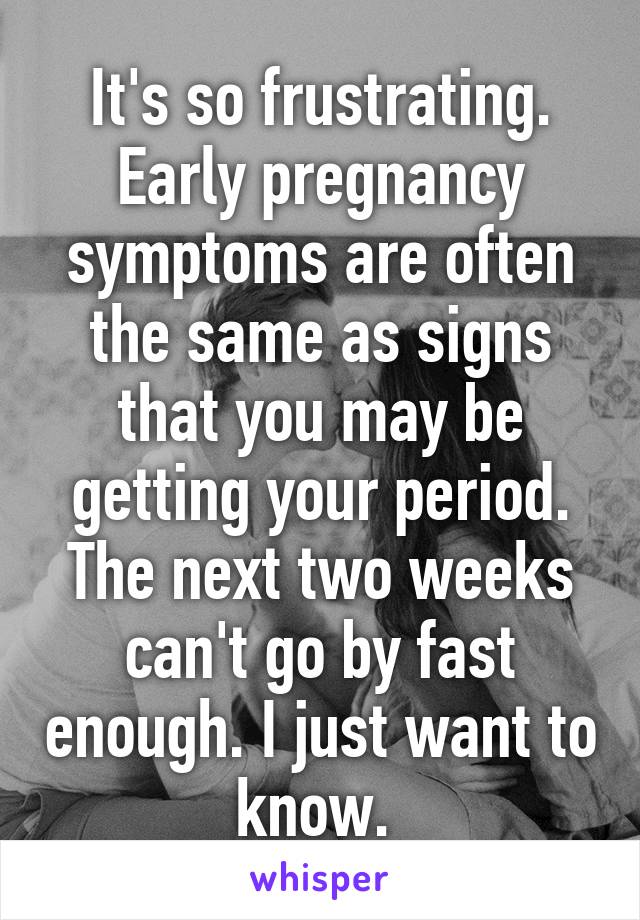 It's so frustrating. Early pregnancy symptoms are often the same as signs that you may be getting your period. The next two weeks can't go by fast enough. I just want to know. 