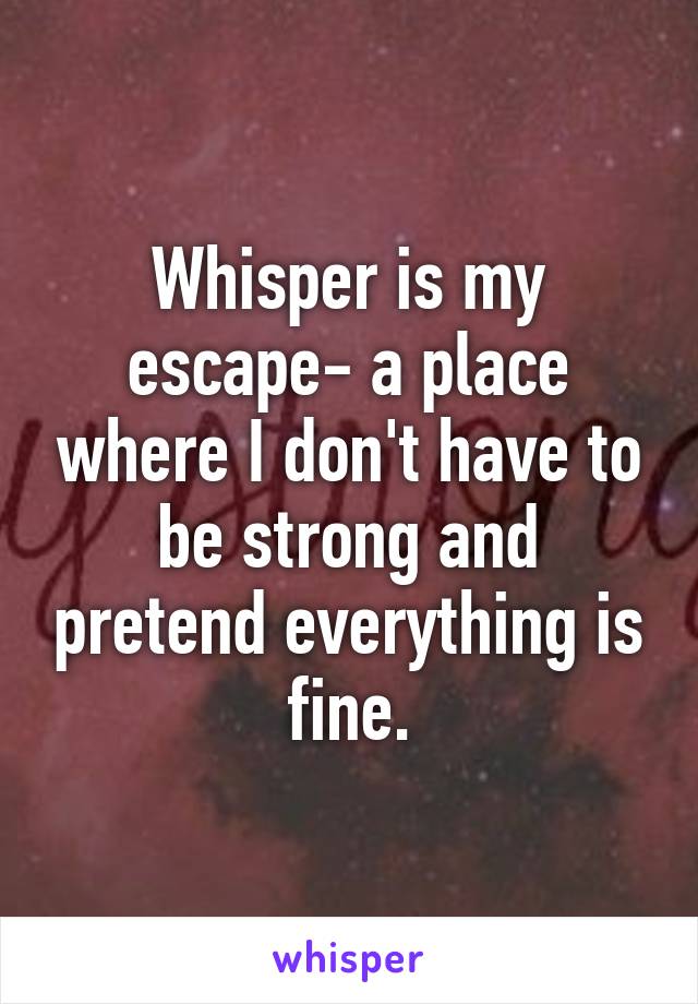 Whisper is my escape- a place where I don't have to be strong and pretend everything is fine.