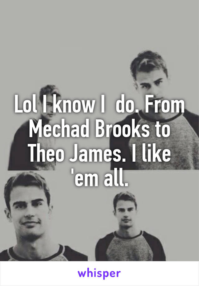 Lol I know I  do. From Mechad Brooks to Theo James. I like 'em all.