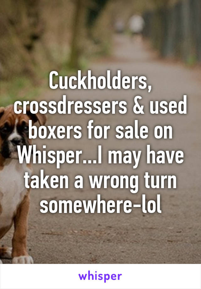 Cuckholders, crossdressers & used boxers for sale on Whisper...I may have taken a wrong turn somewhere-lol