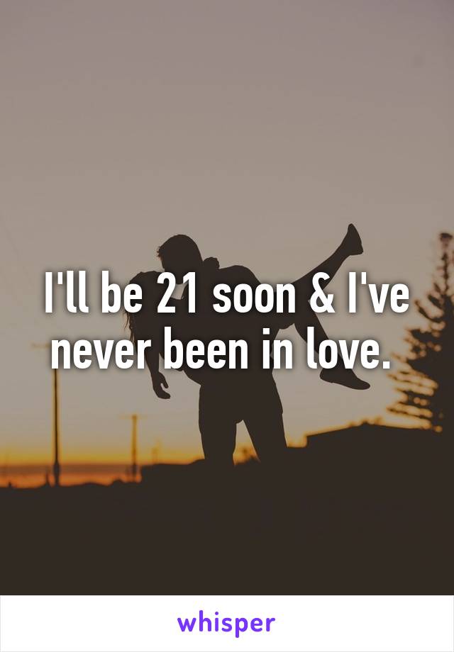 I'll be 21 soon & I've never been in love. 