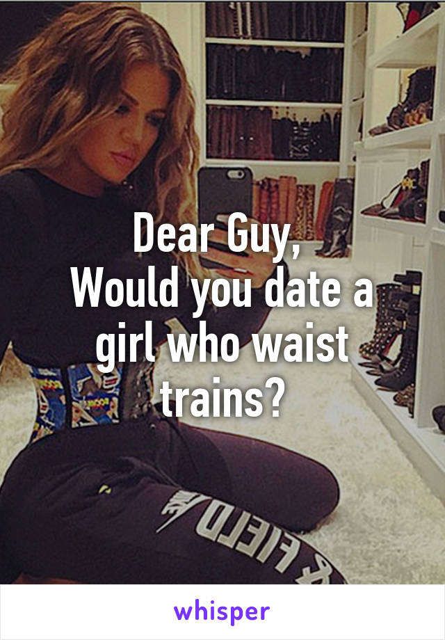 Dear Guy, 
Would you date a girl who waist trains?