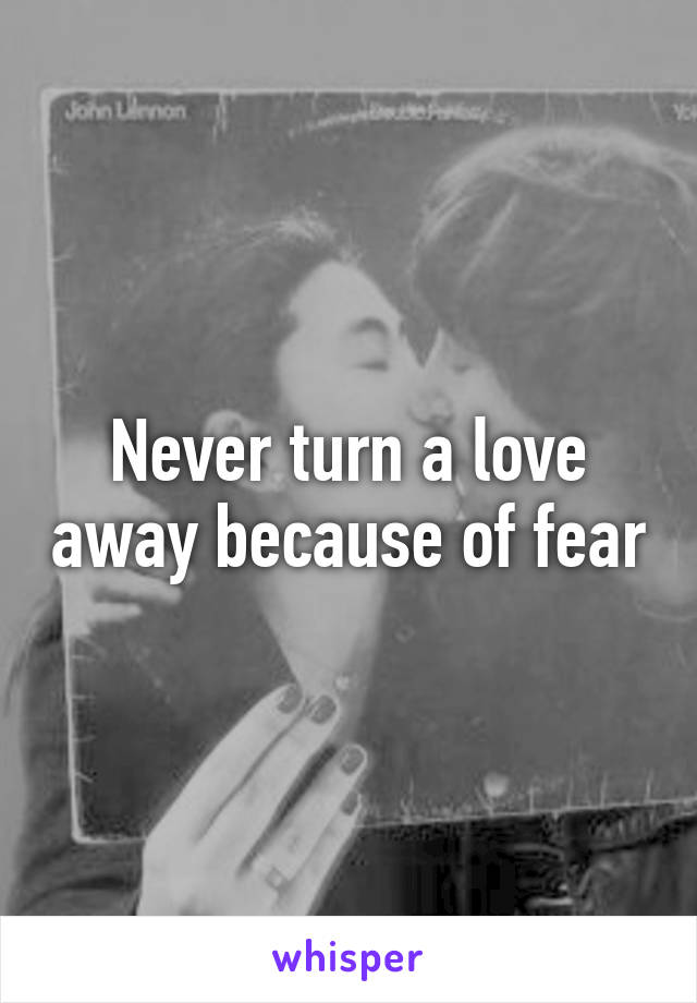 Never turn a love away because of fear