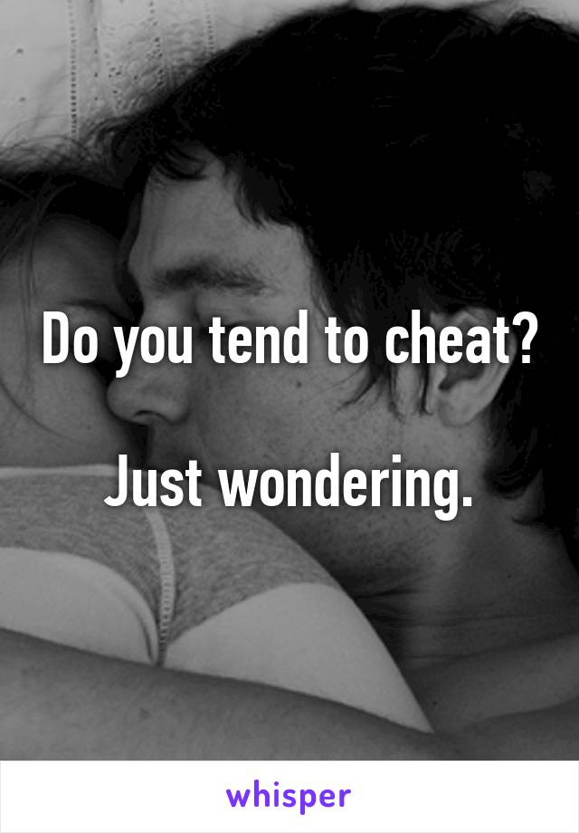 Do you tend to cheat? 
Just wondering.