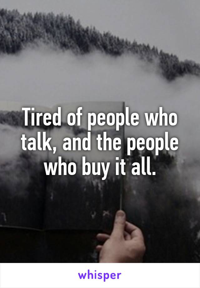 Tired of people who talk, and the people who buy it all.