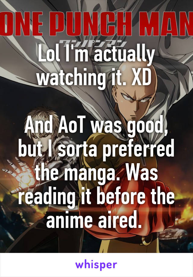 Lol I'm actually watching it. XD 

And AoT was good, but I sorta preferred the manga. Was reading it before the anime aired. 