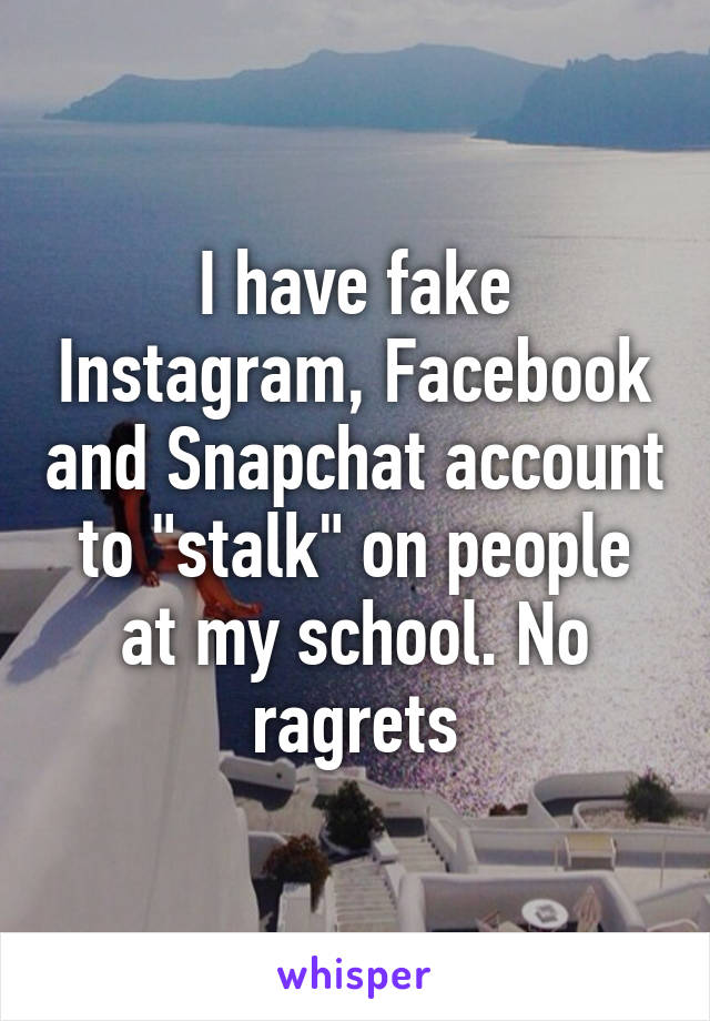 I have fake Instagram, Facebook and Snapchat account to "stalk" on people at my school. No ragrets