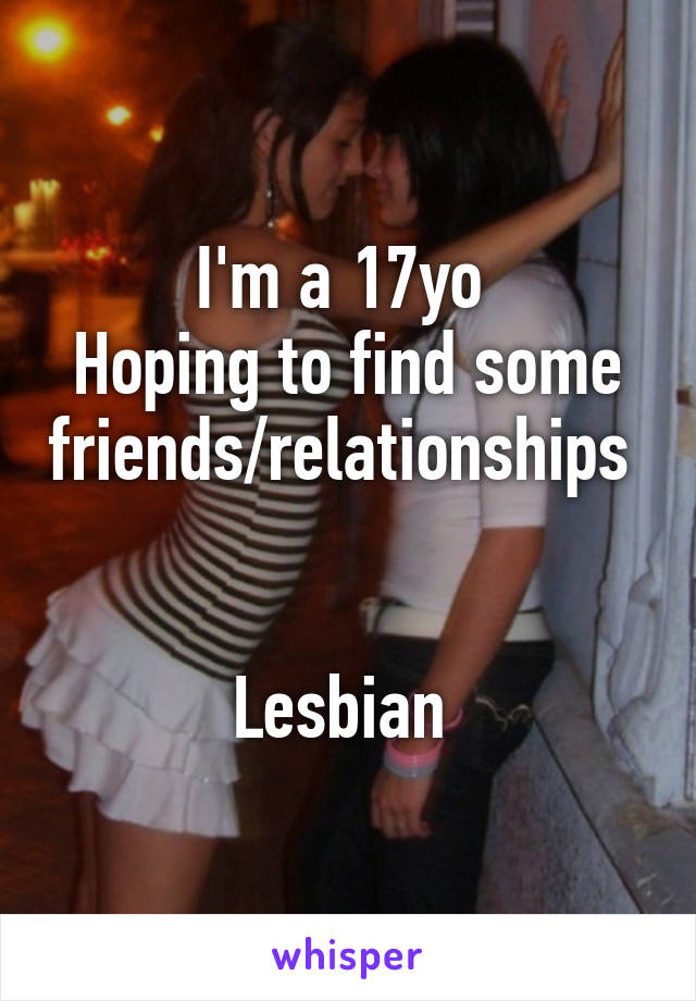 I'm a 17yo 
Hoping to find some friends/relationships 


Lesbian 