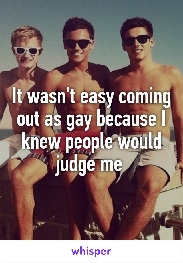 It wasn't easy coming out as gay because I knew people would judge me 