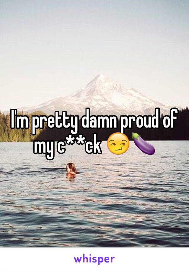 I'm pretty damn proud of my c**ck 😏🍆