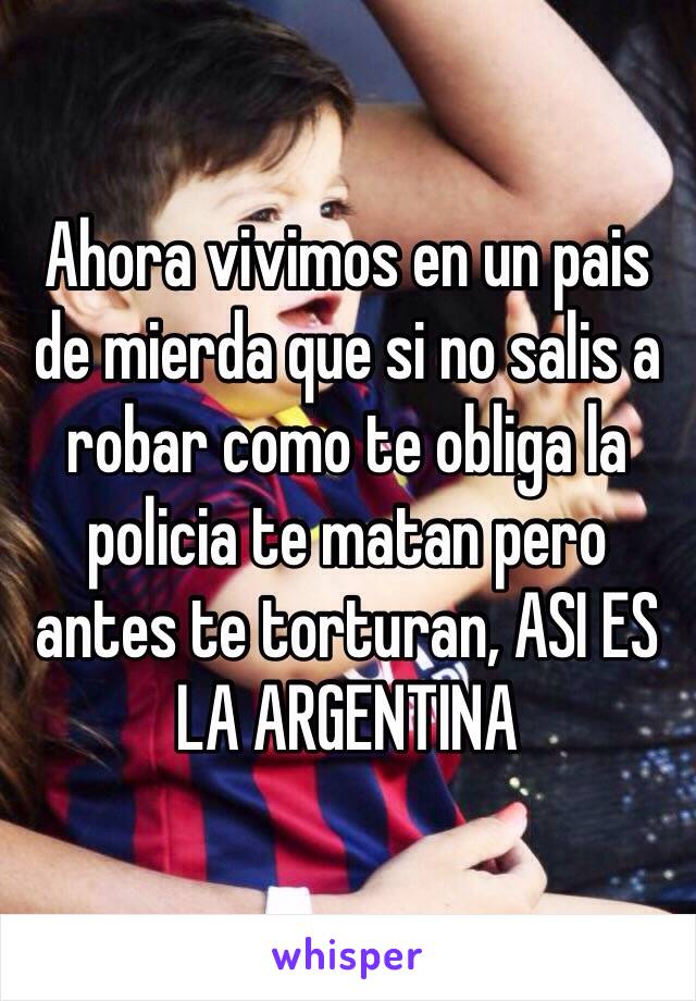 Ahora vivimos en un pais de mierda que si no salis a robar como te obliga la policia te matan pero antes te torturan, ASI ES LA ARGENTINA 