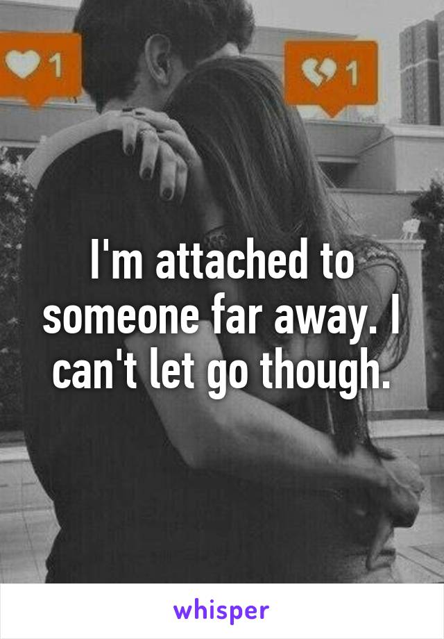 I'm attached to someone far away. I can't let go though.