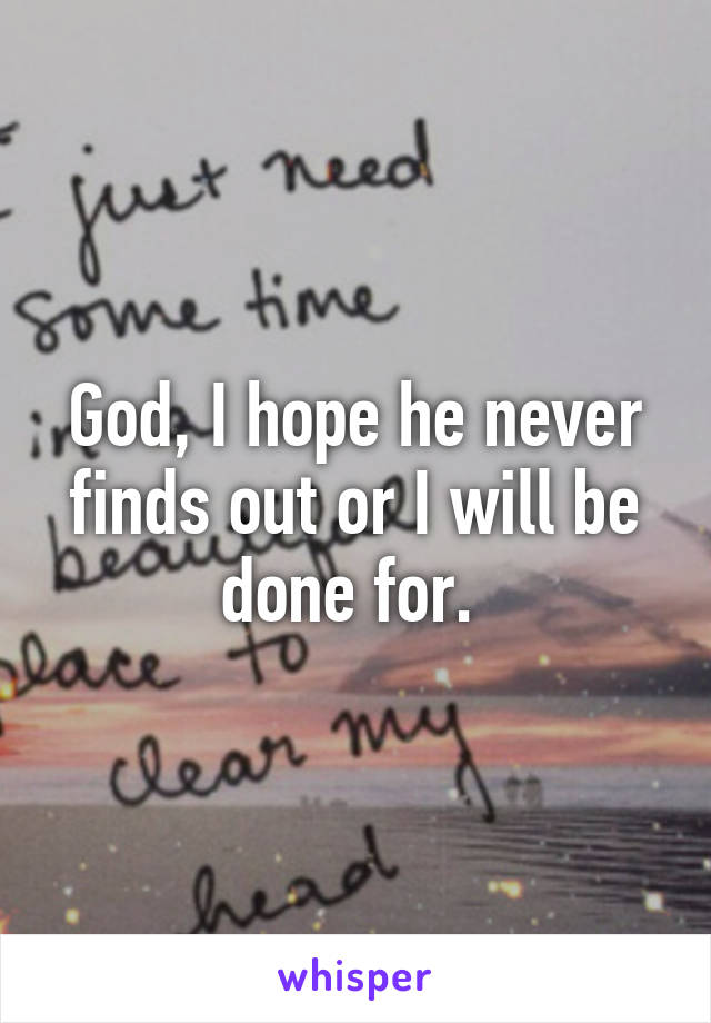 God, I hope he never finds out or I will be done for. 