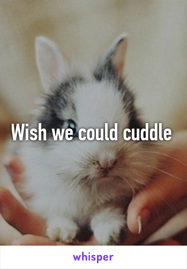 Wish we could cuddle 