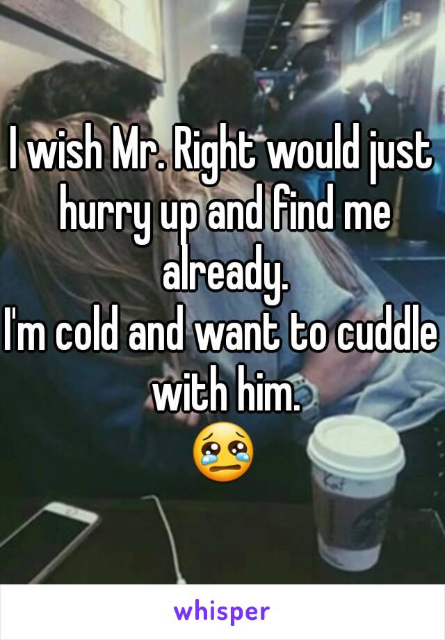 I wish Mr. Right would just hurry up and find me already.
I'm cold and want to cuddle with him.
😢