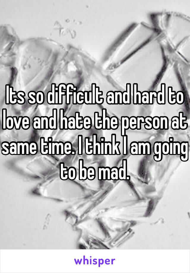 Its so difficult and hard to love and hate the person at same time. I think I am going to be mad. 