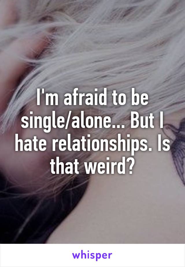 I'm afraid to be single/alone... But I hate relationships. Is that weird?