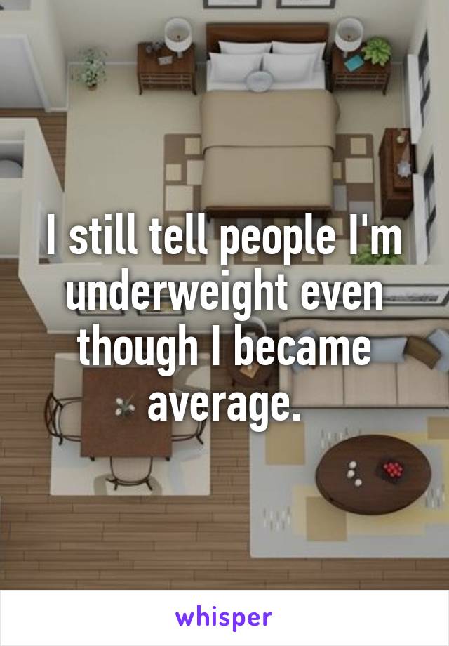 I still tell people I'm underweight even though I became average.