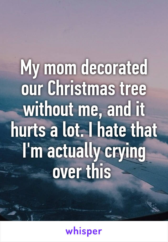 My mom decorated our Christmas tree without me, and it hurts a lot. I hate that I'm actually crying over this 