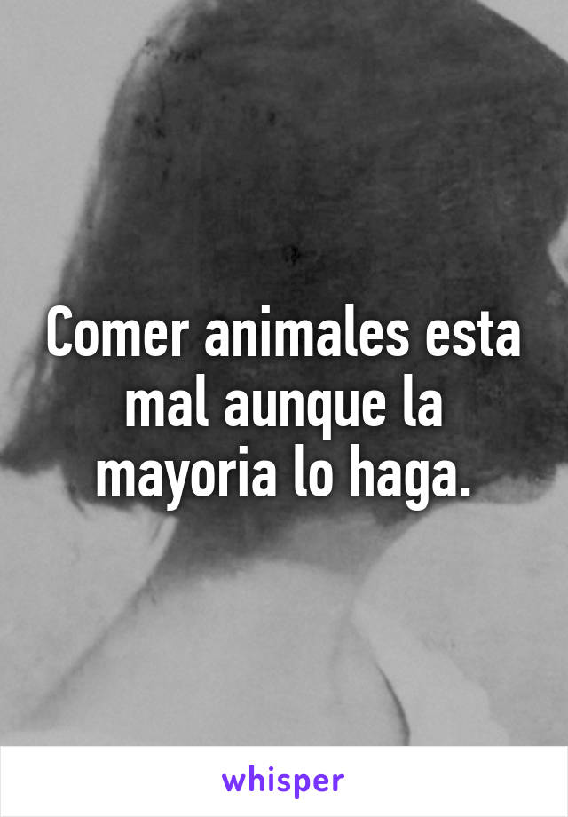 Comer animales esta mal aunque la mayoria lo haga.