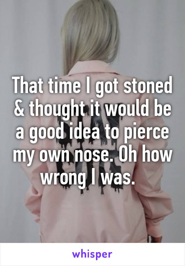 That time I got stoned & thought it would be a good idea to pierce my own nose. Oh how wrong I was.  