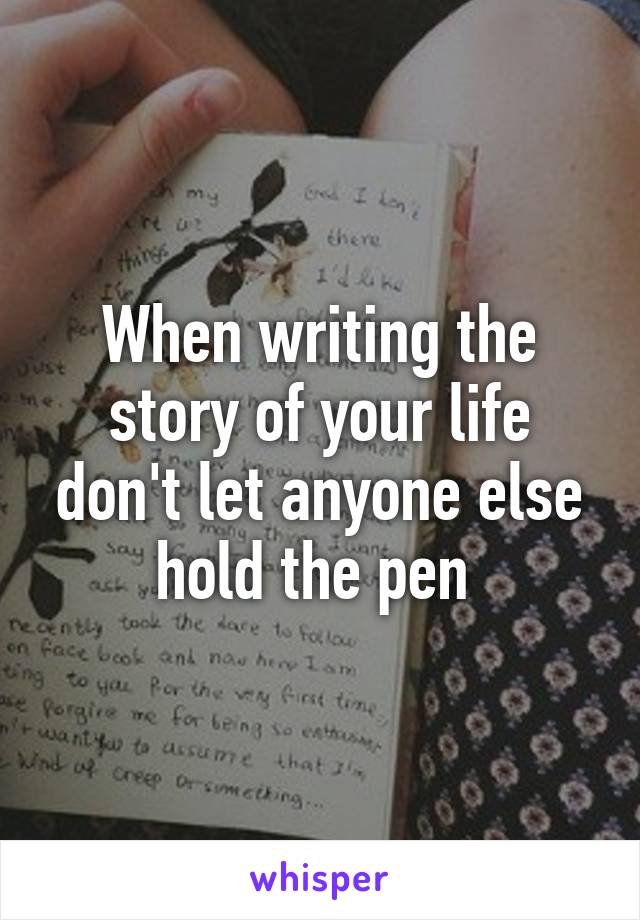 When writing the story of your life don't let anyone else hold the pen 