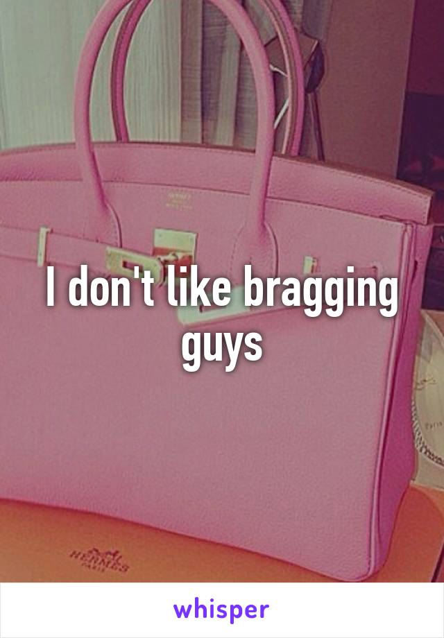 I don't like bragging guys