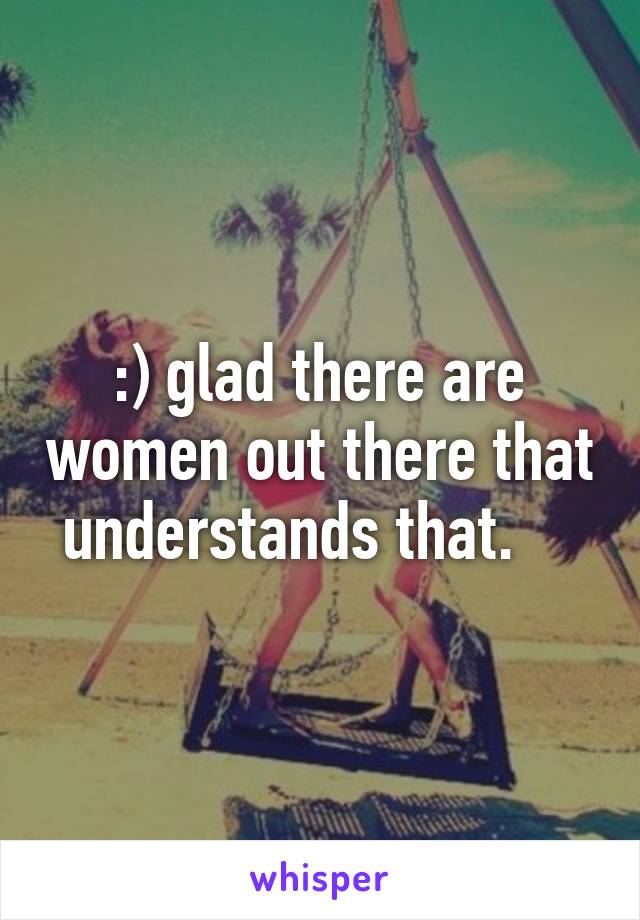 :) glad there are women out there that understands that.    