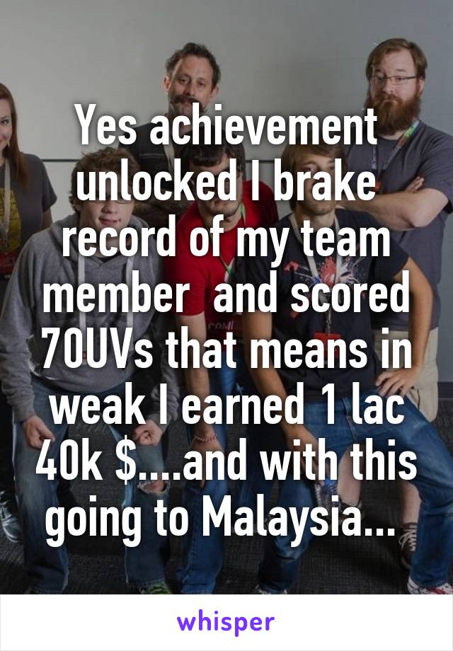 Yes achievement unlocked I brake record of my team member  and scored 70UVs that means in weak I earned 1 lac 40k $....and with this going to Malaysia... 