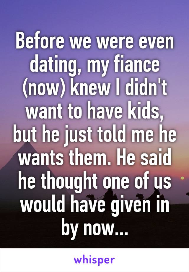 Before we were even dating, my fiance (now) knew I didn't want to have kids, but he just told me he wants them. He said he thought one of us would have given in by now...