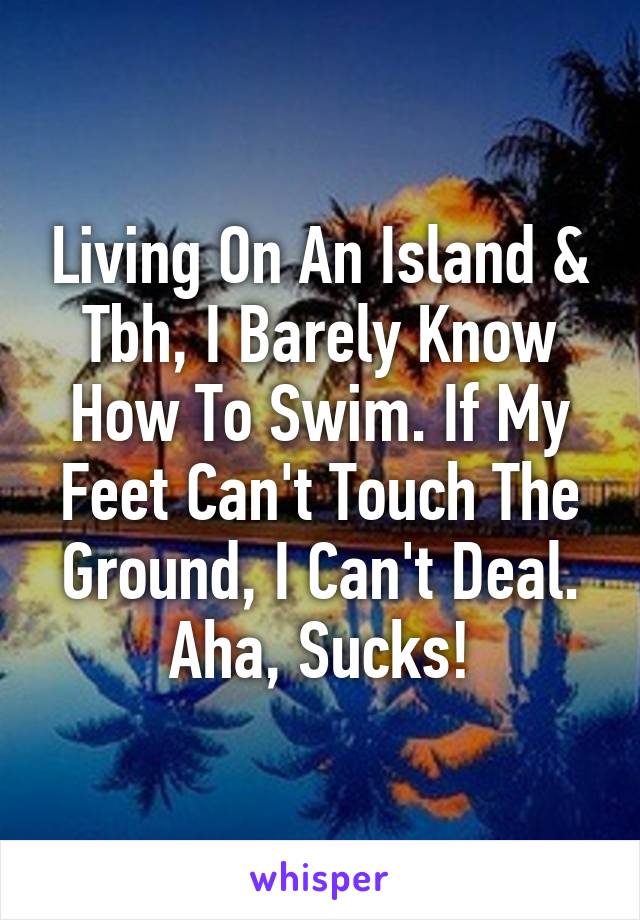 Living On An Island & Tbh, I Barely Know How To Swim. If My Feet Can't Touch The Ground, I Can't Deal. Aha, Sucks!