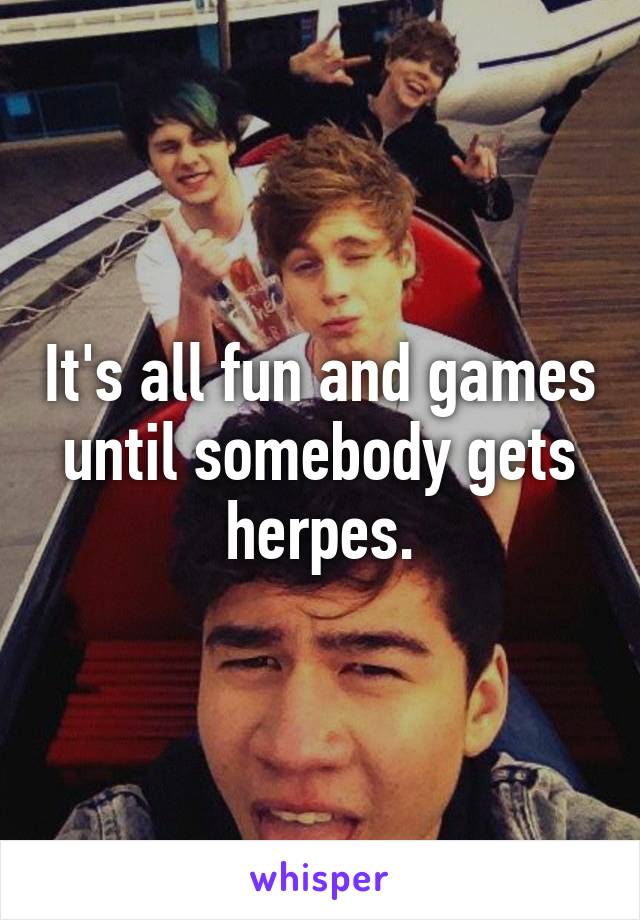 It's all fun and games until somebody gets herpes.