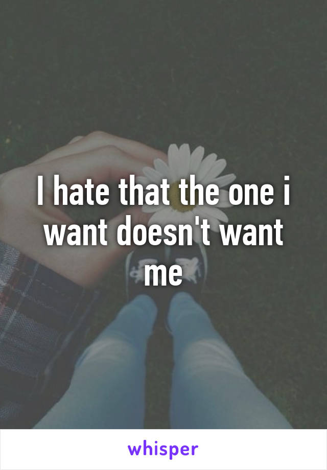 I hate that the one i want doesn't want me