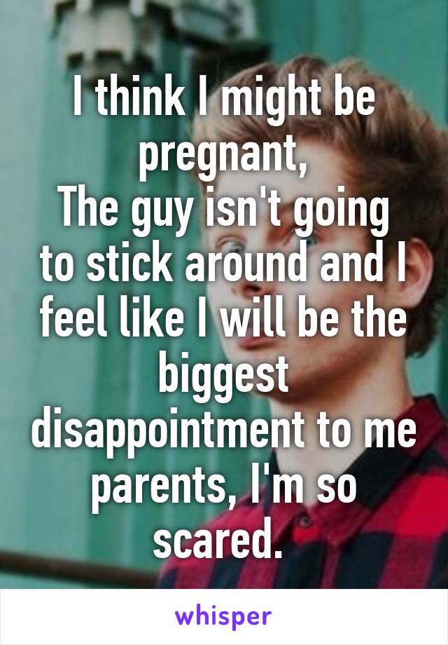 I think I might be pregnant,
The guy isn't going to stick around and I feel like I will be the biggest disappointment to me parents, I'm so scared. 