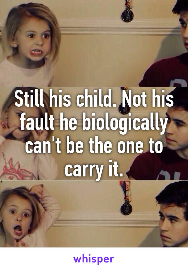 Still his child. Not his fault he biologically can't be the one to carry it.