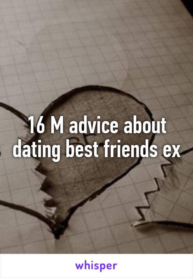 16 M advice about dating best friends ex